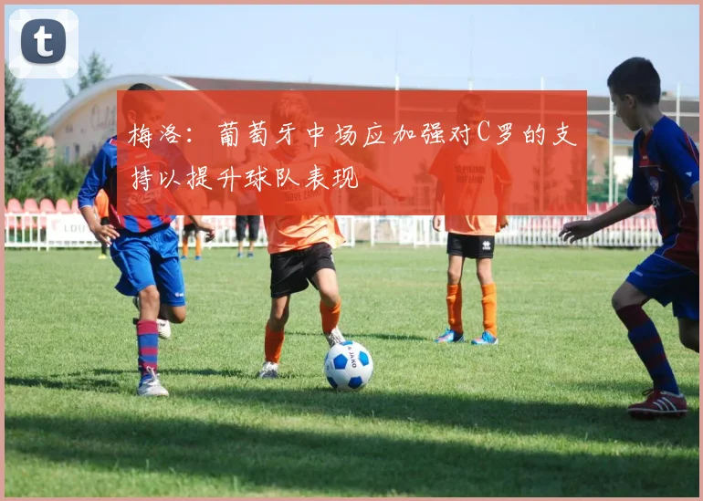 梅洛：葡萄牙中场应加强对C罗的支持以提升球队表现