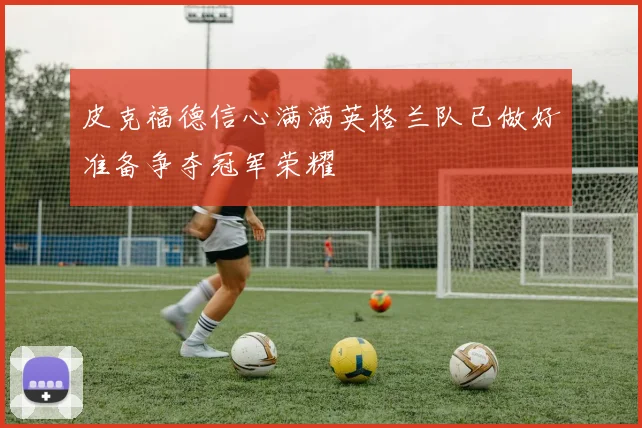 皮克福德信心满满英格兰队已做好准备争夺冠军荣耀