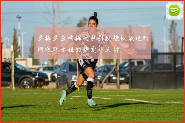 罗梅罗亲吻梅西照引发热议表达对阿根廷永恒的热爱与支持
