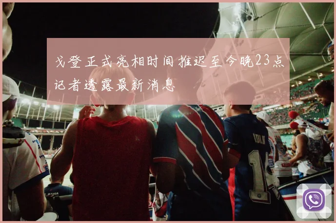 戈登正式亮相时间推迟至今晚23点记者透露最新消息