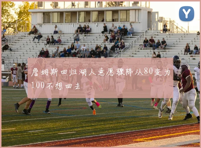 詹姆斯回归湖人意愿骤降从80变为100不想回去