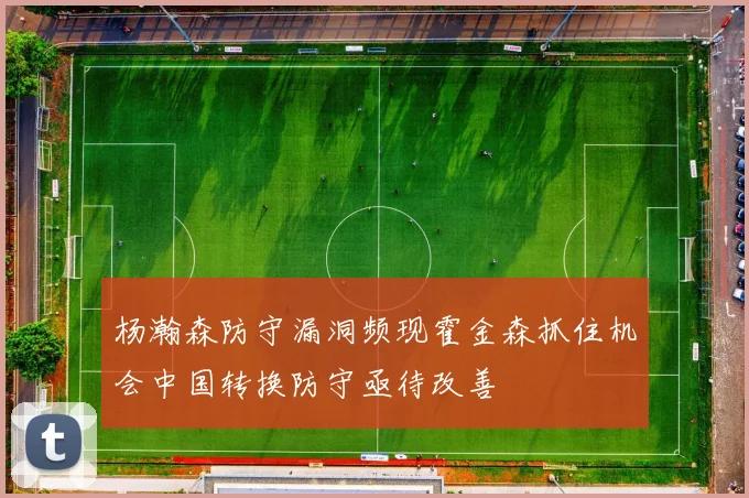 杨瀚森防守漏洞频现霍金森抓住机会中国转换防守亟待改善