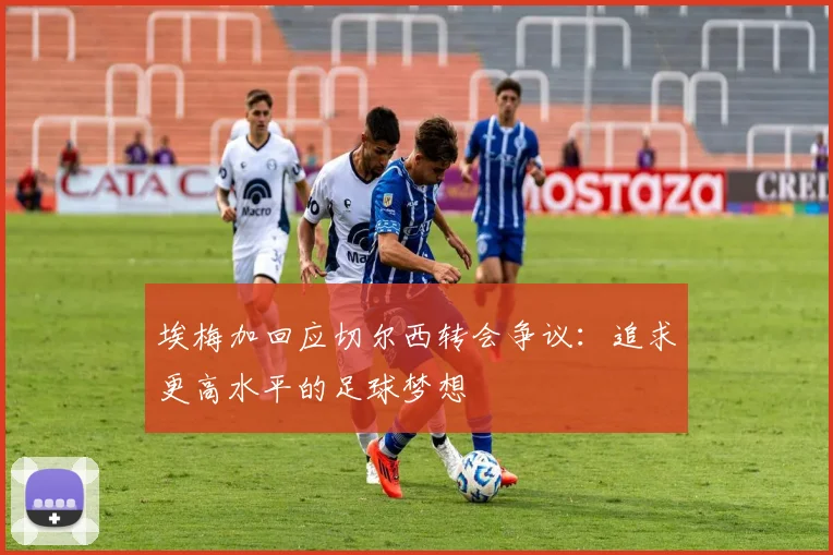埃梅加回应切尔西转会争议：追求更高水平的足球梦想