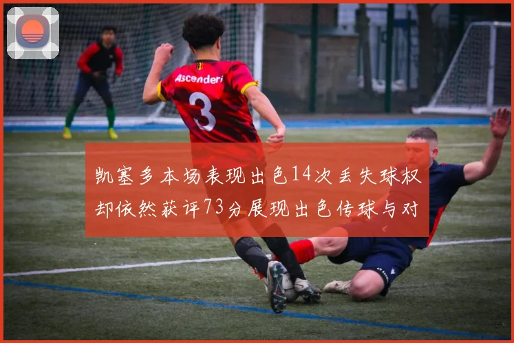 凯塞多本场表现出色14次丢失球权却依然获评73分展现出色传球与对抗能力