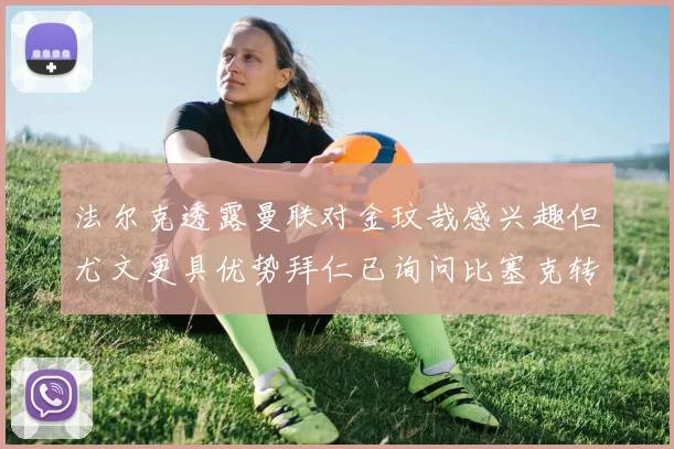 法尔克透露曼联对金玟哉感兴趣但尤文更具优势拜仁已询问比塞克转会情况