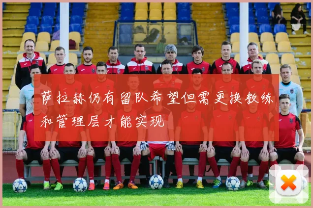萨拉赫仍有留队希望但需更换教练和管理层才能实现