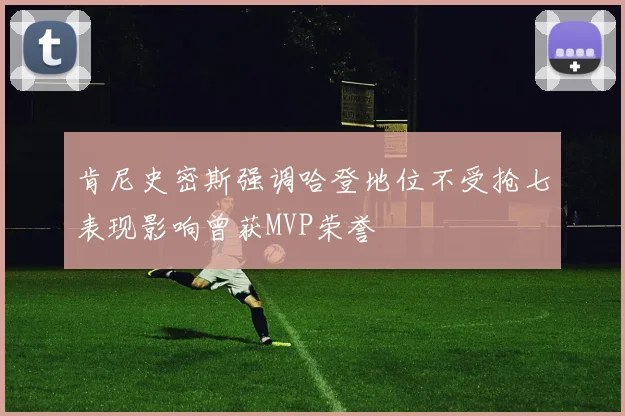 肯尼史密斯强调哈登地位不受抢七表现影响曾获MVP荣誉