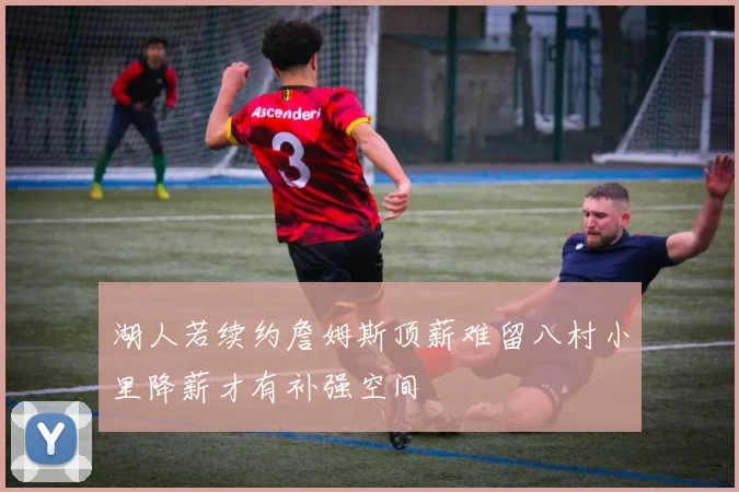 湖人若续约詹姆斯顶薪难留八村小里降薪才有补强空间
