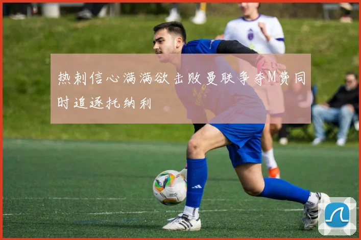 热刺信心满满欲击败曼联争夺M费同时追逐托纳利