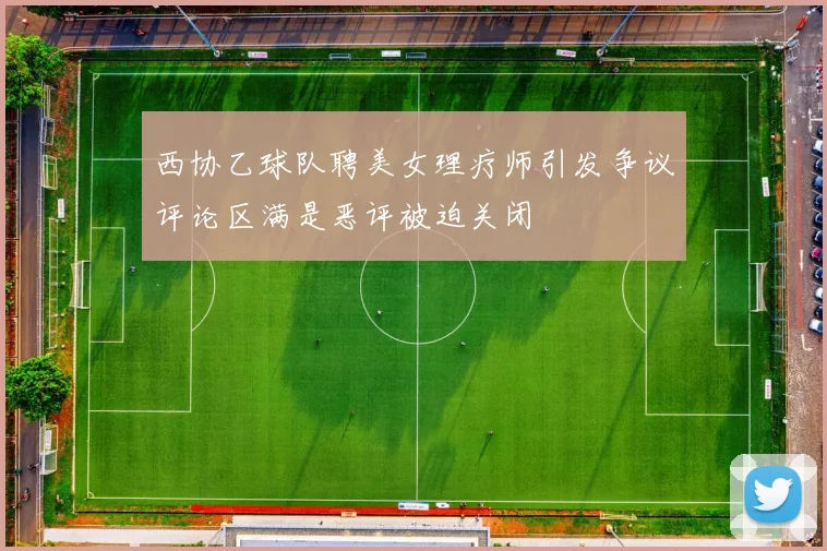 西协乙球队聘美女理疗师引发争议评论区满是恶评被迫关闭
