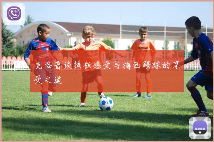 克洛普谈执教感受与梅西踢球的享受之道