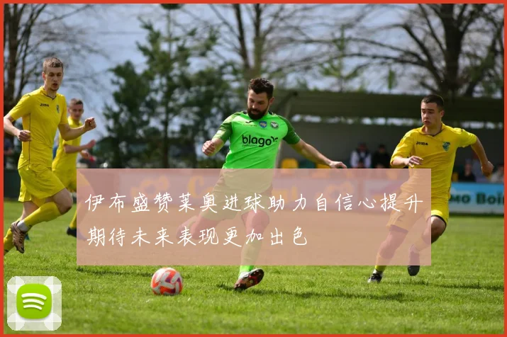 伊布盛赞莱奥进球助力自信心提升期待未来表现更加出色