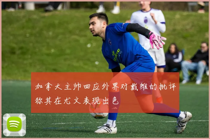 加拿大主帅回应外界对戴维的批评称其在尤文表现出色
