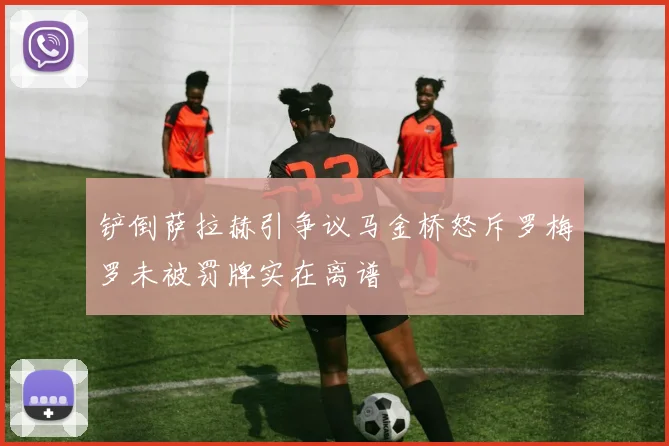 铲倒萨拉赫引争议马金桥怒斥罗梅罗未被罚牌实在离谱