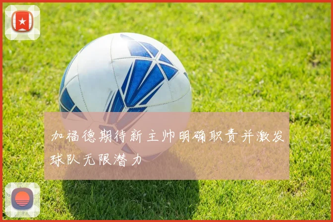 加福德期待新主帅明确职责并激发球队无限潜力