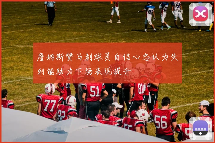詹姆斯赞马刺球员自信心态认为失利能助力下场表现提升
